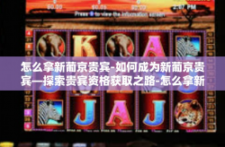怎么拿新葡京贵宾-如何成为新葡京贵宾—探索贵宾资格获取之路-怎么拿新葡京贵宾