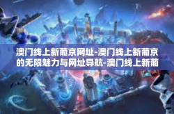 澳门线上新葡京网址-澳门线上新葡京的无限魅力与网址导航-澳门线上新葡京网址