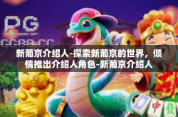 新葡京介绍人-探索新葡京的世界，倾情推出介绍人角色-新葡京介绍人