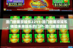 澳门新葡京娱乐2211-澳门新葡京娱乐，体验未来娱乐的门户-澳门新葡京娱乐2211