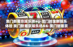 奥门新葡京娱乐场ag-澳门的全新娱乐体验 奥门新葡京娱乐场AG-奥门新葡京娱乐场ag