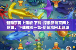 新葡京网上赌城 下载-探索新葡京网上赌城，下载体验一览-新葡京网上赌城 下载