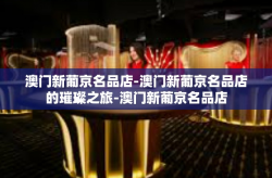 澳门新葡京名品店-澳门新葡京名品店的璀璨之旅-澳门新葡京名品店