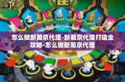 怎么做新葡京代理-新葡京代理打造全攻略-怎么做新葡京代理