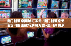 澳门新葡京网址打不开-澳门新葡京无法访问的困扰与解决方案-澳门新葡京网址打不开