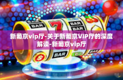新葡京vip厅-关于新葡京VIP厅的深度解读-新葡京vip厅