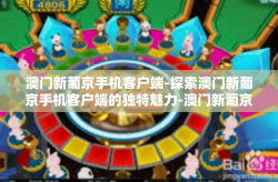 澳门新葡京手机客户端-探索澳门新葡京手机客户端的独特魅力-澳门新葡京手机客户端