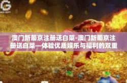 澳门新葡京注册送白菜-澳门新葡京注册送白菜—体验优质娱乐与福利的双重回馈-澳门新葡京注册送白菜