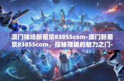 澳门赌场新葡京83855com-澳门新葡京83855com，探秘赌城的魅力之门-澳门赌场新葡京83855com
