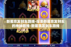新葡京发财车路线-探索新葡京发财车的神秘路线-新葡京发财车路线