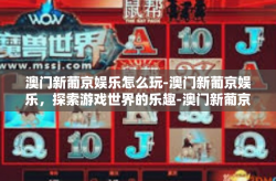 澳门新葡京娱乐怎么玩-澳门新葡京娱乐，探索游戏世界的乐趣-澳门新葡京娱乐怎么玩