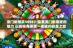 澳门新葡京59987-探索澳门新葡京的魅力 以新视角感受一座城的蜕变之旅（新葡京一家优秀的娱乐中心59987）澳门新葡京59987