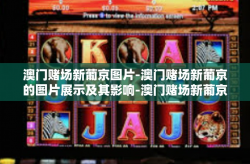 澳门赌场新葡京图片-澳门赌场新葡京的图片展示及其影响-澳门赌场新葡京图片