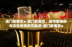 澳门新葡京a-澳门新葡京，城市新地标与文化传承的交融点-澳门新葡京a