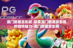 澳门新葡京影视-探索澳门新葡京影视的独特魅力-澳门新葡京影视