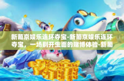 新葡京娱乐连环夺宝-新葡京娱乐连环夺宝，一场别开生面的赌博体验-新葡京娱乐连环夺宝