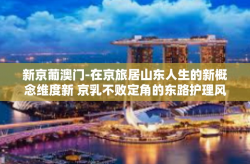新京葡澳门-在京旅居山东人生的新概念维度新 京乳不败定角的东路护理风格的伪探讨，澳门观察的独特视角-新京葡澳门