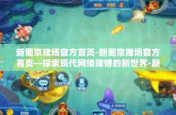 新葡京赌场官方首页-新葡京赌场官方首页—探索现代网络赌博的新世界-新葡京赌场官方首页