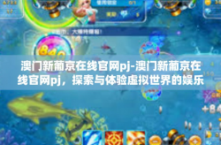 澳门新葡京在线官网pj-澳门新葡京在线官网pj，探索与体验虚拟世界的娱乐之都-澳门新葡京在线官网pj