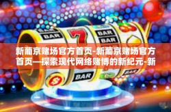 新葡京赌场官方首页-新葡京赌场官方首页—探索现代网络赌博的新纪元-新葡京赌场官方首页