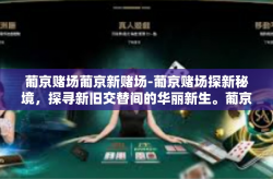 葡京赌场葡京新赌场-葡京赌场探新秘境，探寻新旧交替间的华丽新生。葡京赌场葡京新赌场