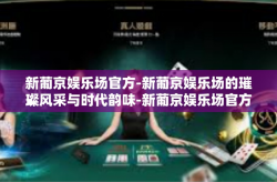 新葡京娱乐场官方-新葡京娱乐场的璀璨风采与时代韵味-新葡京娱乐场官方