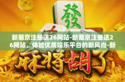 新葡京注册送26网站-新葡京注册送26网站，体验优质娱乐平台的新风尚-新葡京注册送26网站