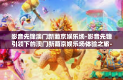 影音先锋澳门新葡京娱乐场-影音先锋引领下的澳门新葡京娱乐场体验之旅-影音先锋澳门新葡京娱乐场