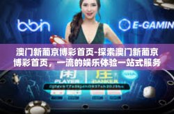 澳门新葡京博彩首页-探索澳门新葡京博彩首页，一流的娱乐体验一站式服务-澳门新葡京博彩首页