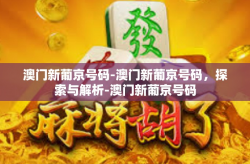 澳门新葡京号码-澳门新葡京号码，探索与解析-澳门新葡京号码