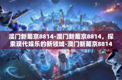 澳门新葡京8814-澳门新葡京8814，探索现代娱乐的新领域-澳门新葡京8814