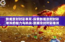 新葡京时时彩单双-探索新葡京时时彩单双的魅力与挑战-新葡京时时彩单双