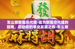 怎么做新葡京代理-成为新葡京代理的指南，启动你的事业发展之旅-怎么做新葡京代理
