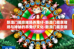 新澳门葡京赌场养鬼仔-新澳门葡京赌场与神秘的养鬼仔文化-新澳门葡京赌场养鬼仔