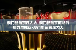 澳门新葡京压力大-澳门新葡京面临的压力与挑战-澳门新葡京压力大