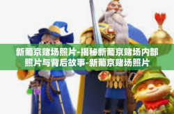 新葡京赌场照片-揭秘新葡京赌场内部照片与背后故事-新葡京赌场照片