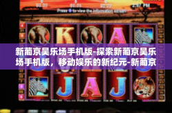 新葡京吴乐场手机版-探索新葡京吴乐场手机版，移动娱乐的新纪元-新葡京吴乐场手机版