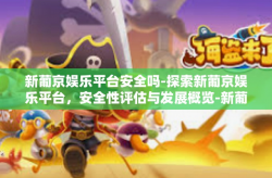新葡京娱乐平台安全吗-探索新葡京娱乐平台，安全性评估与发展概览-新葡京娱乐平台安全吗
