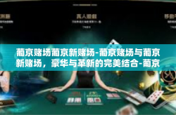 葡京赌场葡京新赌场-葡京赌场与葡京新赌场，豪华与革新的完美结合-葡京赌场葡京新赌场