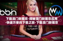 下载澳门新葡京-揭秘澳门新葡京应用-快捷方便的下载之旅-下载澳门新葡京