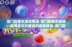 澳门新葡京酒店电话-澳门新葡京酒店—探寻豪华与便捷的极致体验-澳门新葡京酒店电话