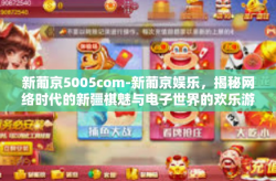 新葡京5005com-新葡京娱乐，揭秘网络时代的新疆棋魅与电子世界的欢乐游戏胜地（5005com篇）新葡京5005com