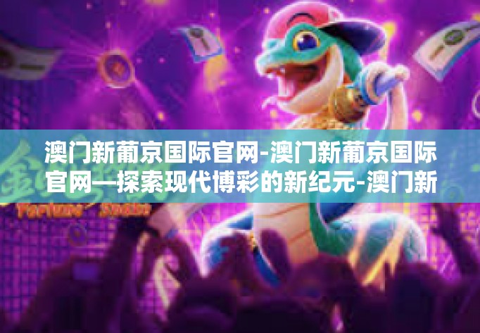 澳门新葡京国际官网-澳门新葡京国际官网—探索现代博彩的新纪元-澳门新葡京国际官网