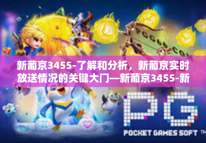 新葡京3455-了解和分析，新葡京实时放送情况的关键大门—新葡京3455-新葡京3455