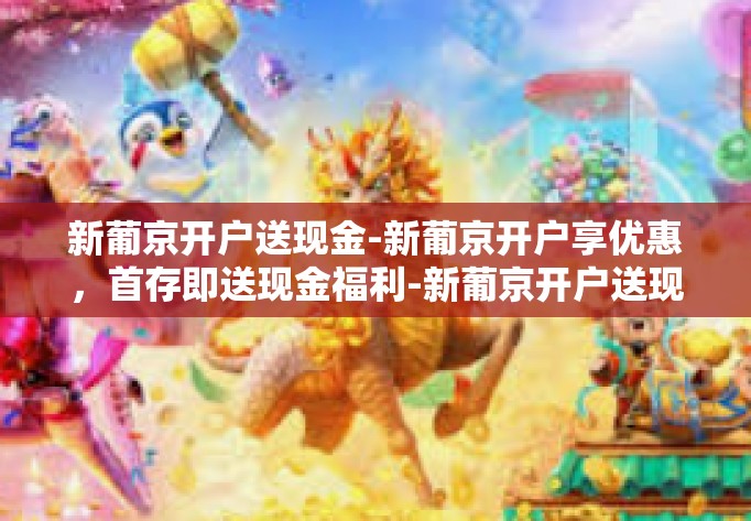 新葡京开户送现金-新葡京开户享优惠，首存即送现金福利-新葡京开户送现金
