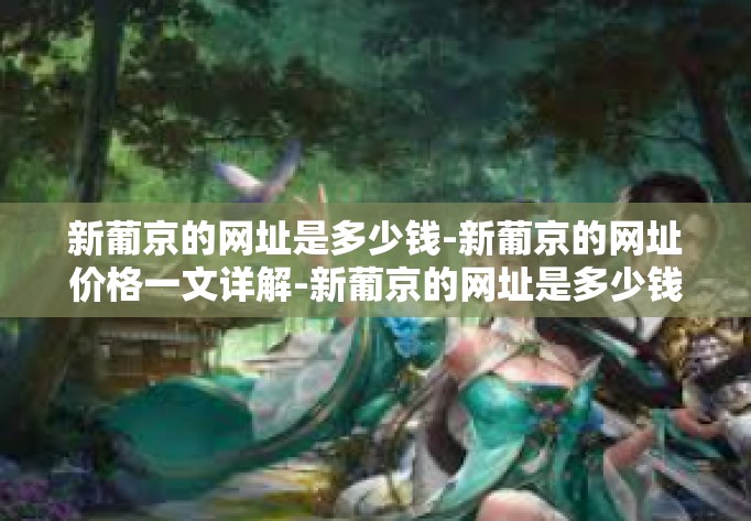 新葡京的网址是多少钱-新葡京的网址价格一文详解-新葡京的网址是多少钱
