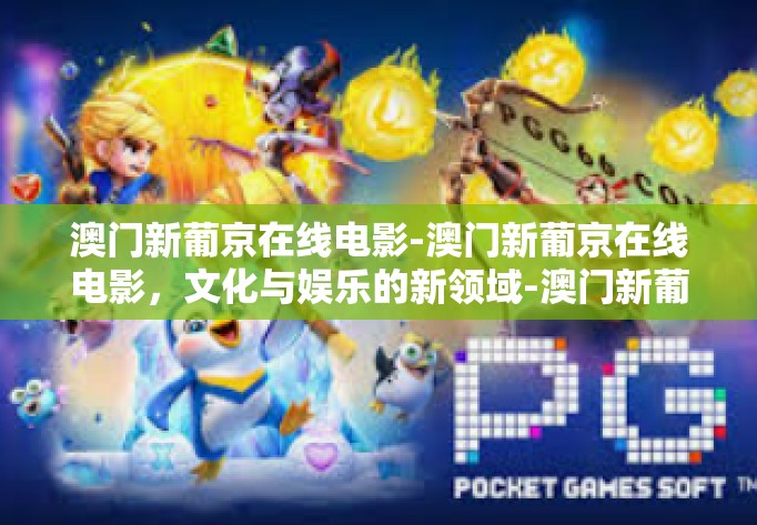 澳门新葡京在线电影-澳门新葡京在线电影，文化与娱乐的新领域-澳门新葡京在线电影