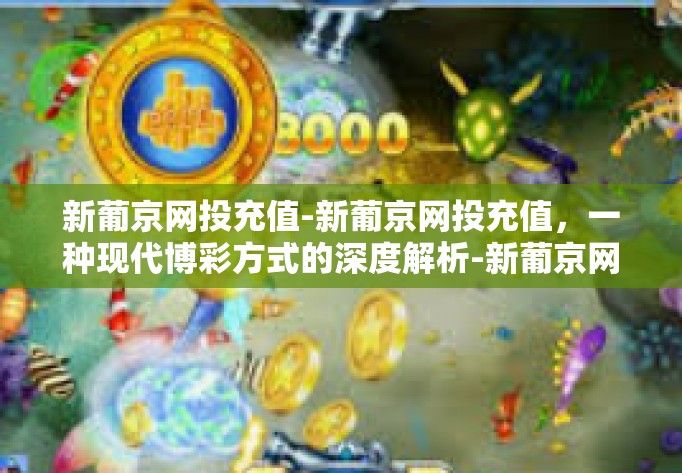 新葡京网投充值-新葡京网投充值，一种现代博彩方式的深度解析-新葡京网投充值