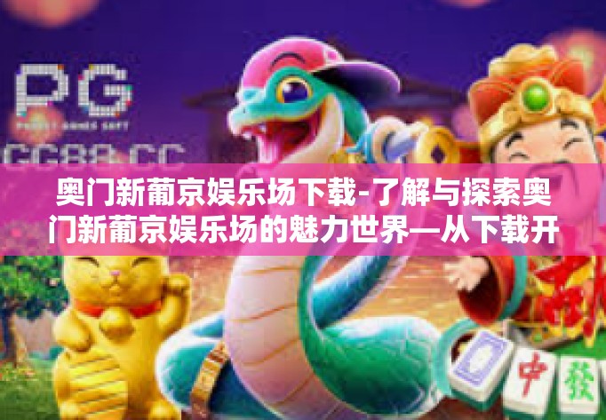 奥门新葡京娱乐场下载-了解与探索奥门新葡京娱乐场的魅力世界—从下载开始-奥门新葡京娱乐场下载