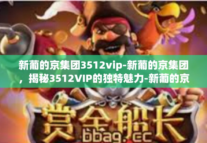 新葡的京集团3512vip-新葡的京集团，揭秘3512VIP的独特魅力-新葡的京集团3512vip
